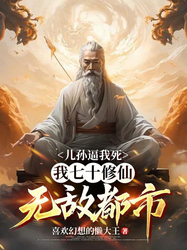 儿孙逼我死，我七十修仙无敌都市