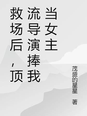 救场后，顶流导演捧我当女主